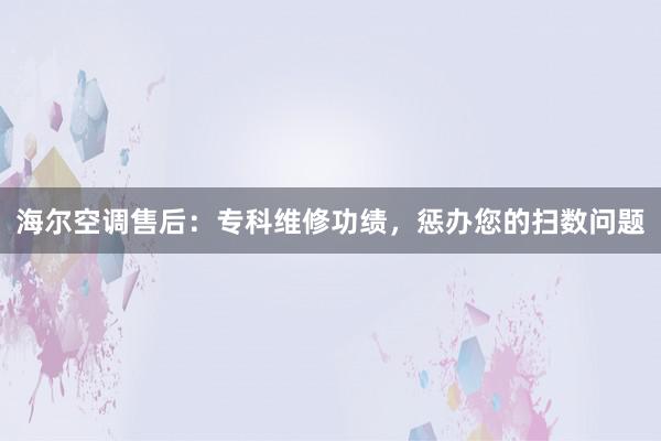 海尔空调售后：专科维修功绩，惩办您的扫数问题