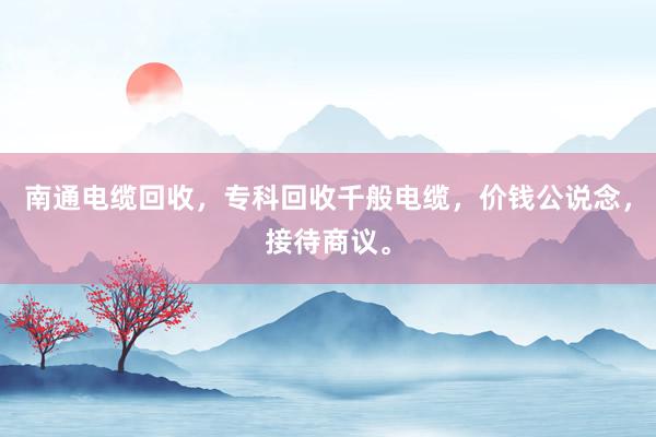 南通电缆回收，专科回收千般电缆，价钱公说念，接待商议。