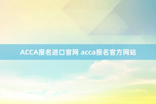 ACCA报名进口官网 acca报名官方网站