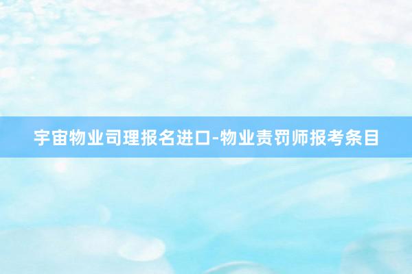 宇宙物业司理报名进口-物业责罚师报考条目
