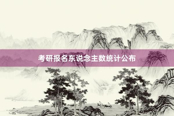 考研报名东说念主数统计公布