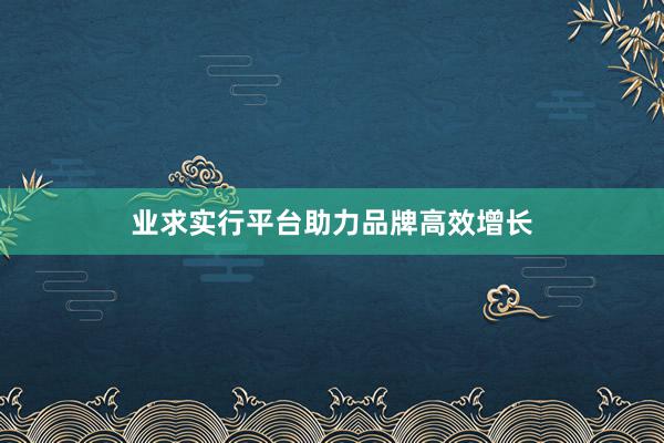 业求实行平台助力品牌高效增长