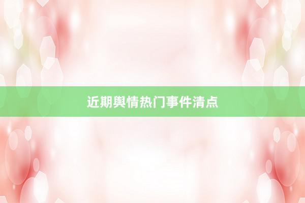 近期舆情热门事件清点