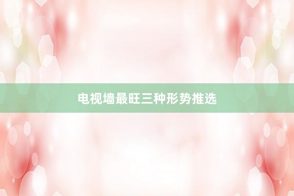 电视墙最旺三种形势推选
