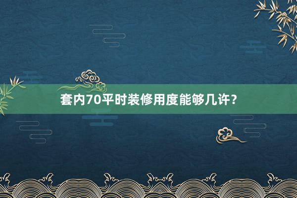 套内70平时装修用度能够几许？