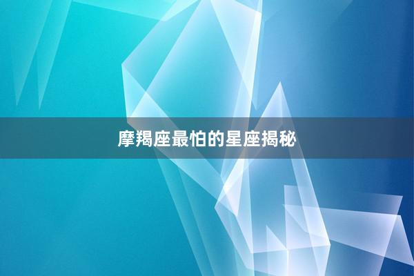 摩羯座最怕的星座揭秘