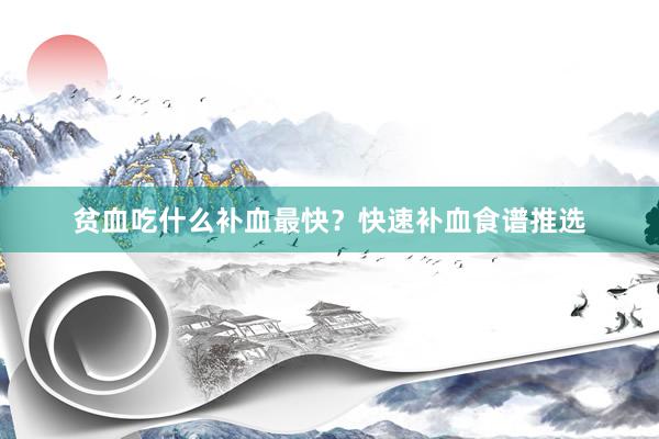 贫血吃什么补血最快？快速补血食谱推选