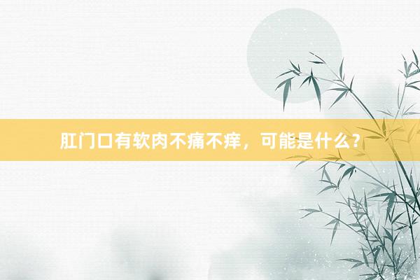 肛门口有软肉不痛不痒，可能是什么？